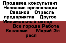 Продавец-консультант › Название организации ­ Связной › Отрасль предприятия ­ Другое › Минимальный оклад ­ 40 000 - Все города Работа » Вакансии   . Марий Эл респ.